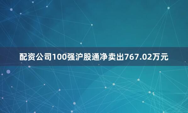 配资公司100强沪股通净卖出767.02万元