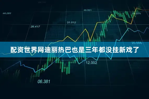 配资世界网迪丽热巴也是三年都没挂新戏了