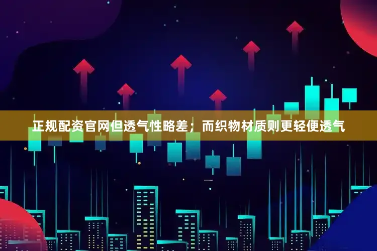 正规配资官网但透气性略差；而织物材质则更轻便透气