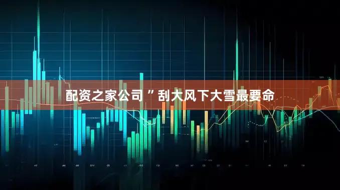 配资之家公司 ”刮大风下大雪最要命
