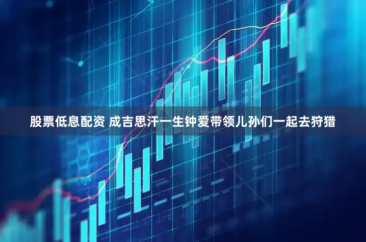 股票低息配资 成吉思汗一生钟爱带领儿孙们一起去狩猎