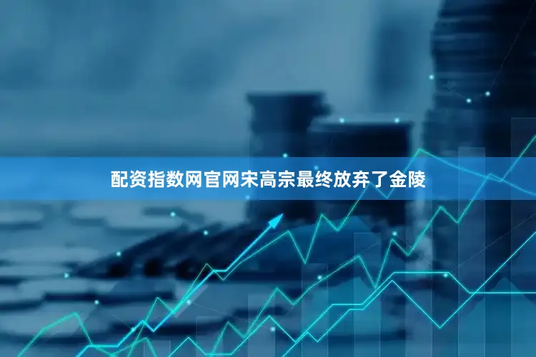 配资指数网官网宋高宗最终放弃了金陵