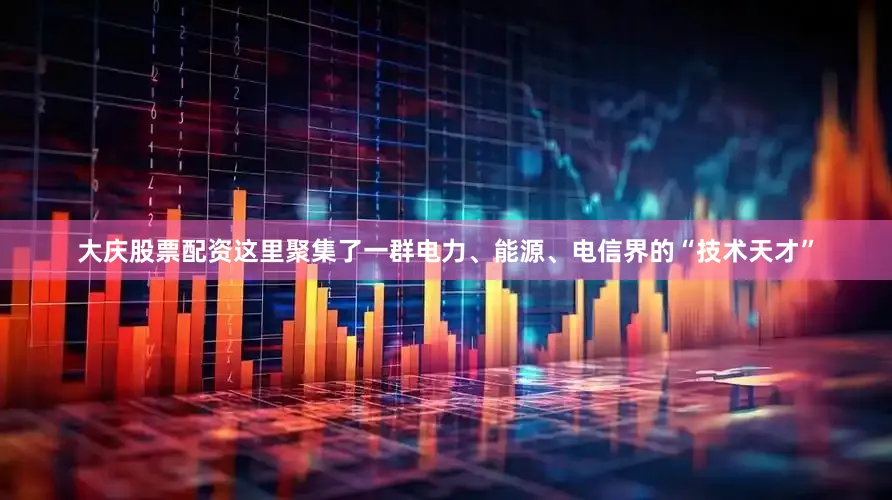 大庆股票配资这里聚集了一群电力、能源、电信界的“技术天才”