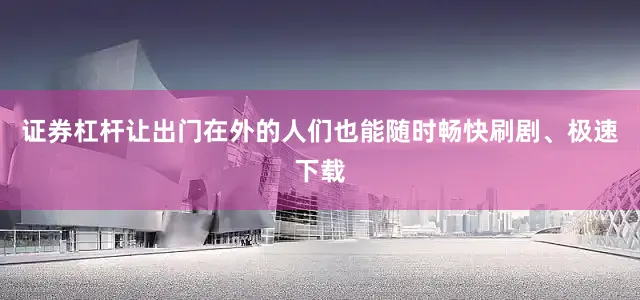 证券杠杆让出门在外的人们也能随时畅快刷剧、极速下载